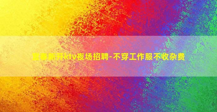 宜春新开ktv夜场招聘-不穿工作服不收杂费